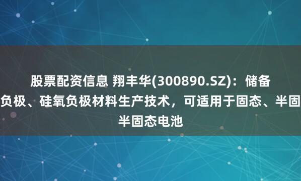 股票配资信息 翔丰华(300890.SZ)：储备有硅碳负极、硅氧负极材料生产技术，可适用于固态、半固态电池