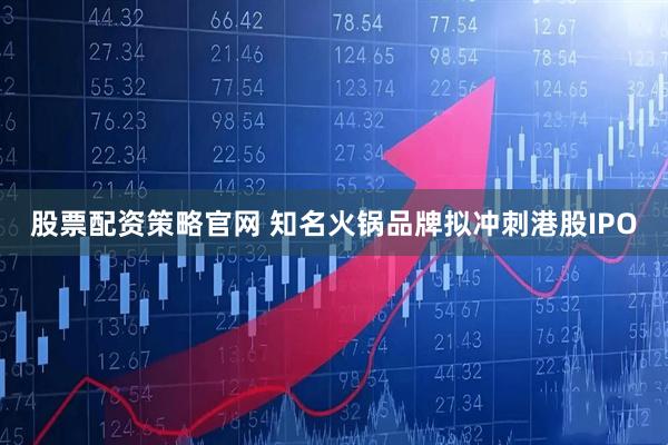 股票配资策略官网 知名火锅品牌拟冲刺港股IPO