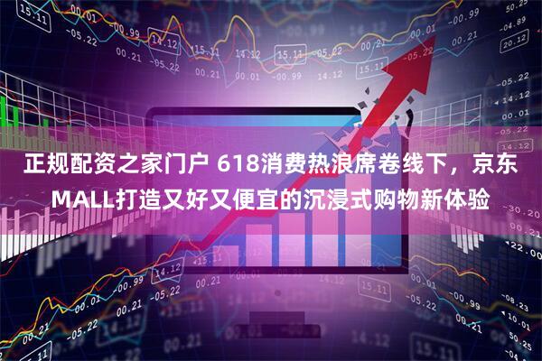正规配资之家门户 618消费热浪席卷线下，京东MALL打造又好又便宜的沉浸式购物新体验