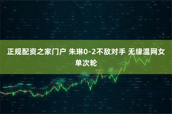 正规配资之家门户 朱琳0-2不敌对手 无缘温网女单次轮
