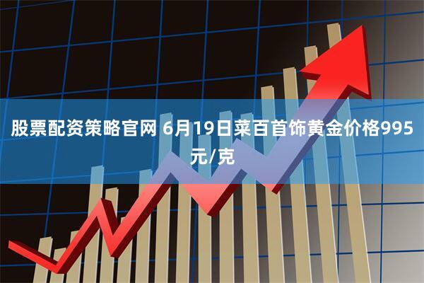 股票配资策略官网 6月19日菜百首饰黄金价格995元/克