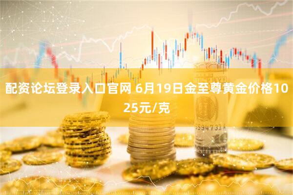 配资论坛登录入口官网 6月19日金至尊黄金价格1025元/克