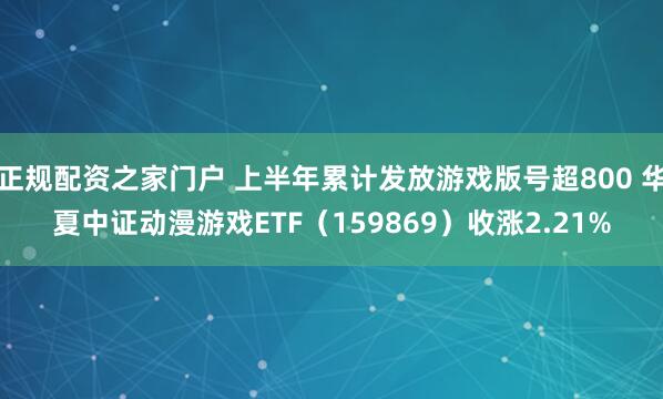 正规配资之家门户 上半年累计发放游戏版号超800 华夏中证动漫游戏ETF（159869）收涨2.21%