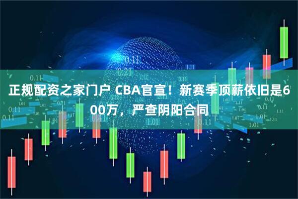正规配资之家门户 CBA官宣！新赛季顶薪依旧是600万，严查阴阳合同