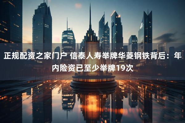 正规配资之家门户 信泰人寿举牌华菱钢铁背后：年内险资已至少举牌19次