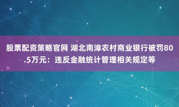 股票配资策略官网 湖北南漳农村商业银行被罚80.5万元：违反金融统计管理相关规定等