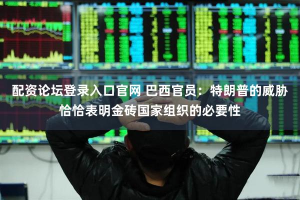 配资论坛登录入口官网 巴西官员：特朗普的威胁恰恰表明金砖国家组织的必要性