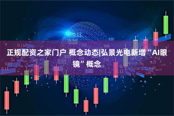 正规配资之家门户 概念动态|弘景光电新增“AI眼镜”概念