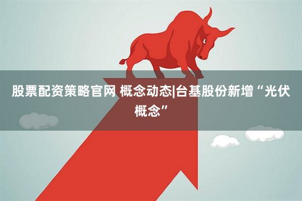 股票配资策略官网 概念动态|台基股份新增“光伏概念”