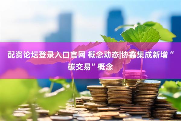 配资论坛登录入口官网 概念动态|协鑫集成新增“碳交易”概念