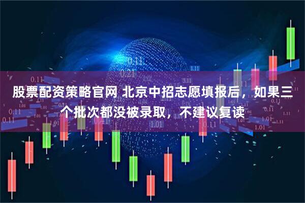 股票配资策略官网 北京中招志愿填报后，如果三个批次都没被录取，不建议复读