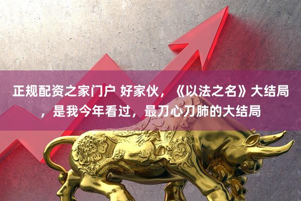 正规配资之家门户 好家伙，《以法之名》大结局，是我今年看过，最刀心刀肺的大结局