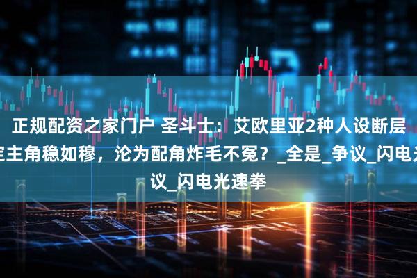 正规配资之家门户 圣斗士：艾欧里亚2种人设断层！原定主角稳如穆，沦为配角炸毛不冤？_全是_争议_闪电光速拳