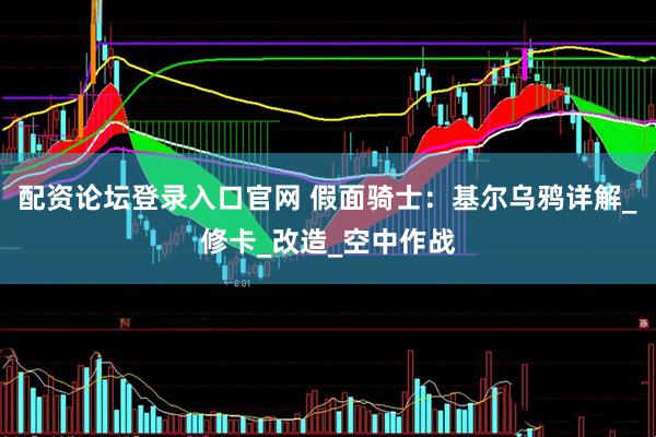 配资论坛登录入口官网 假面骑士：基尔乌鸦详解_修卡_改造_空中作战