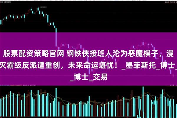 股票配资策略官网 钢铁侠接班人沦为恶魔棋子，漫威新灭霸级反派遭重创，未来命运堪忧！_墨菲斯托_博士_交易
