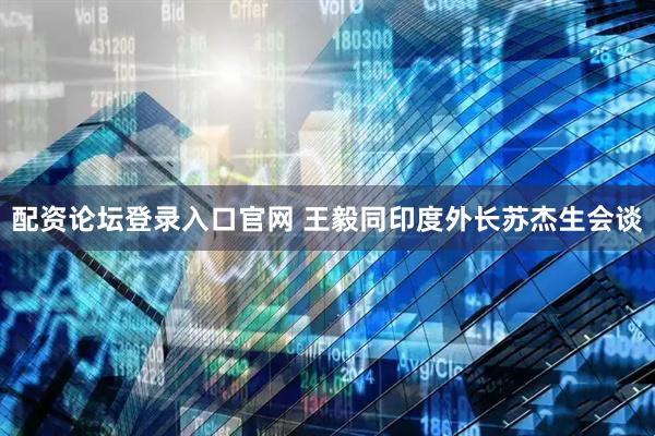 配资论坛登录入口官网 王毅同印度外长苏杰生会谈