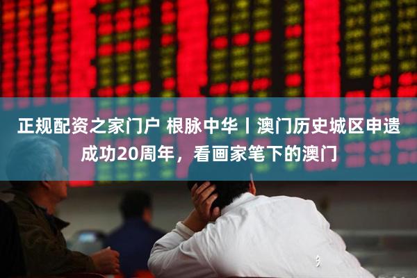 正规配资之家门户 根脉中华丨澳门历史城区申遗成功20周年，看画家笔下的澳门