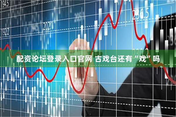 配资论坛登录入口官网 古戏台还有“戏”吗