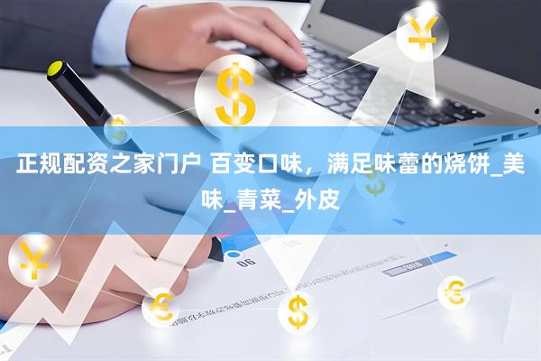 正规配资之家门户 百变口味，满足味蕾的烧饼_美味_青菜_外皮