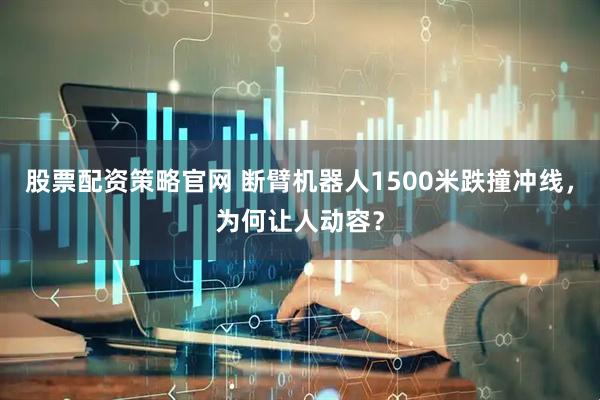 股票配资策略官网 断臂机器人1500米跌撞冲线，为何让人动容？