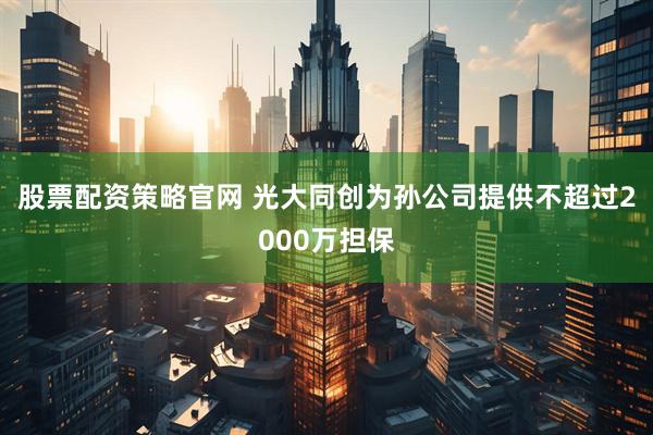 股票配资策略官网 光大同创为孙公司提供不超过2000万担保