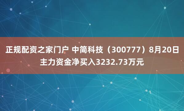 正规配资之家门户 中简科技（300777）8月20日主力资金净买入3232.73万元