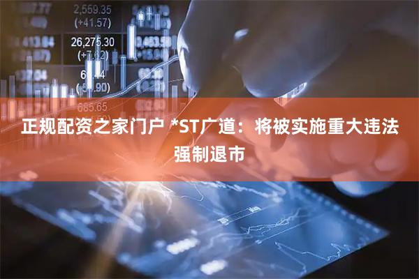 正规配资之家门户 *ST广道：将被实施重大违法强制退市