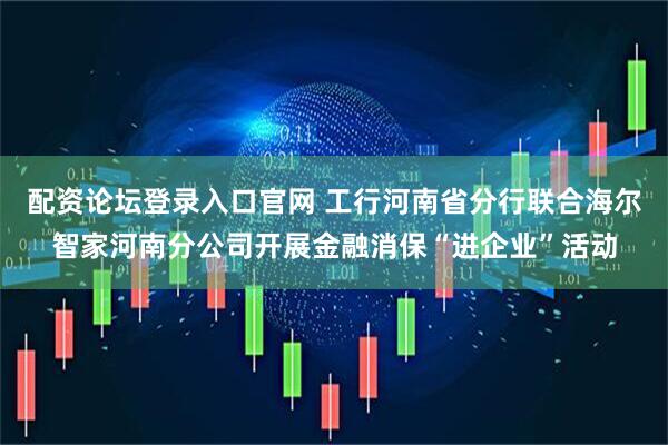 配资论坛登录入口官网 工行河南省分行联合海尔智家河南分公司开展金融消保“进企业”活动