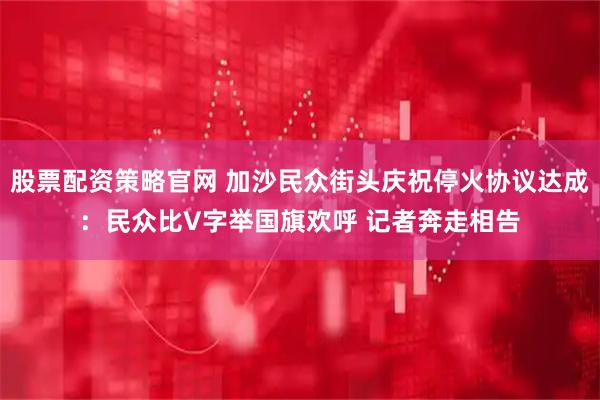 股票配资策略官网 加沙民众街头庆祝停火协议达成：民众比V字举国旗欢呼 记者奔走相告