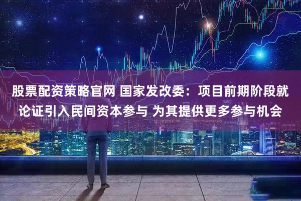 股票配资策略官网 国家发改委:项目前期阶段就论证引入民间资本参与 为其提供更多参与机会