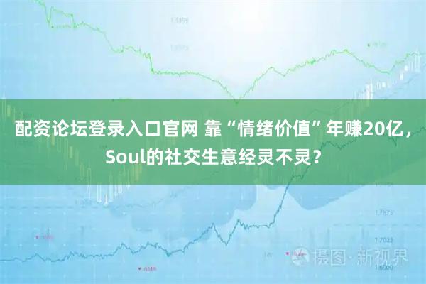 配资论坛登录入口官网 靠“情绪价值”年赚20亿,Soul的社交生意经灵不灵?