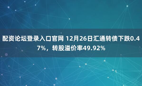 配资论坛登录入口官网 12月26日汇通转债下跌0.47%，转股溢价率49.92%