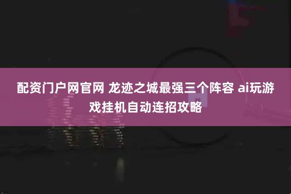 配资门户网官网 龙迹之城最强三个阵容 ai玩游戏挂机自动连招攻略