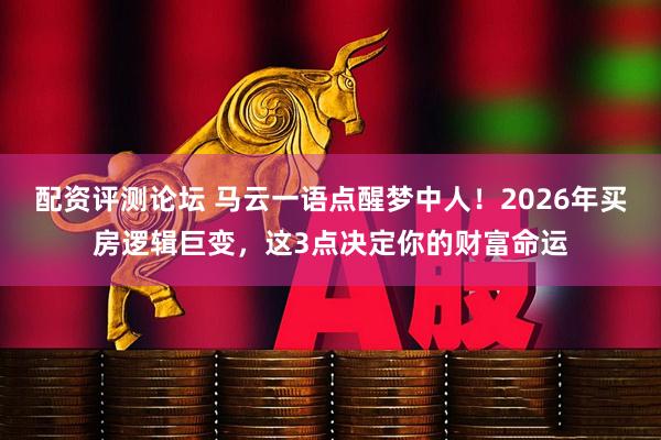配资评测论坛 马云一语点醒梦中人！2026年买房逻辑巨变，这3点决定你的财富命运