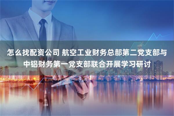 怎么找配资公司 航空工业财务总部第二党支部与中铝财务第一党支部联合开展学习研讨