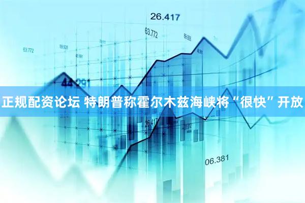 正规配资论坛 特朗普称霍尔木兹海峡将“很快”开放