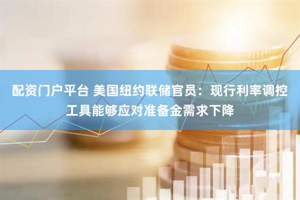 配资门户平台 美国纽约联储官员:现行利率调控工具能够应对准备金需求下降