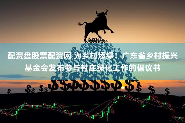 配资盘股票配资网 为乡村添绿!广东省乡村振兴基金会发布参与村庄绿化工作的倡议书