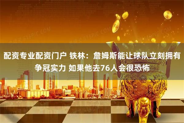 配资专业配资门户 铁林：詹姆斯能让球队立刻拥有争冠实力 如果他去76人会很恐怖