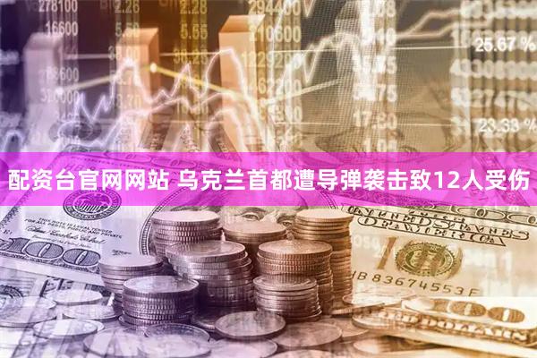 配资台官网网站 乌克兰首都遭导弹袭击致12人受伤