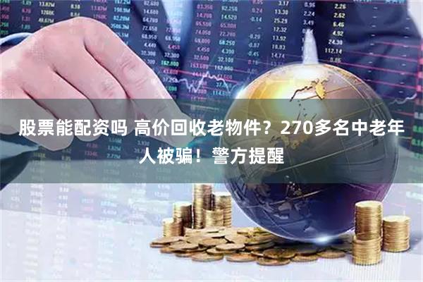 股票能配资吗 高价回收老物件？270多名中老年人被骗！警方提醒