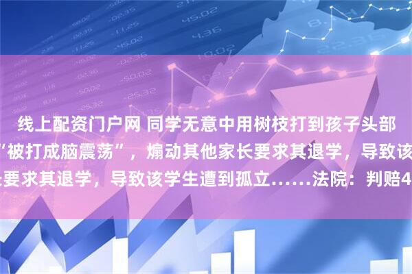 线上配资门户网 同学无意中用树枝打到孩子头部，孩子父亲在家长群称“被打成脑震荡”，煽动其他家长要求其退学，导致该学生遭到孤立……法院：判赔4000元