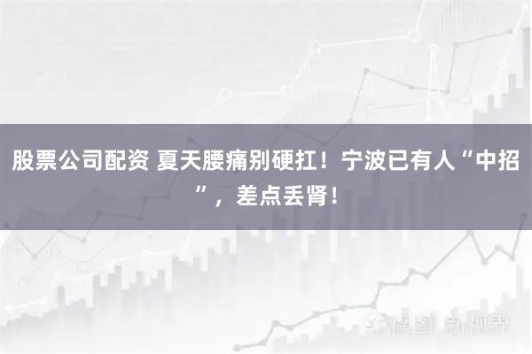 股票公司配资 夏天腰痛别硬扛！宁波已有人“中招”，差点丢肾！