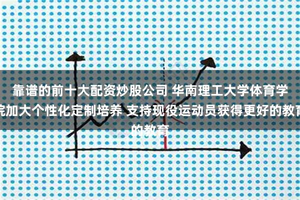 靠谱的前十大配资炒股公司 华南理工大学体育学院加大个性化定制培养 支持现役运动员获得更好的教育