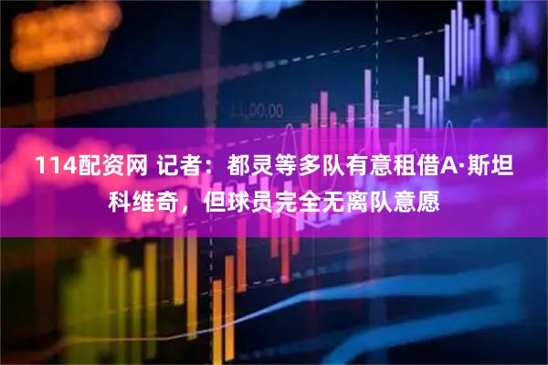 114配资网 记者：都灵等多队有意租借A·斯坦科维奇，但球员完全无离队意愿