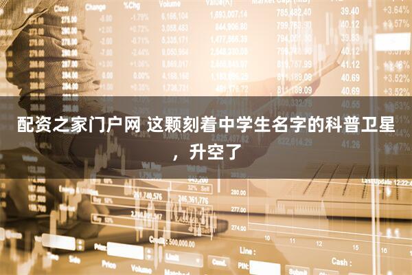 配资之家门户网 这颗刻着中学生名字的科普卫星，升空了