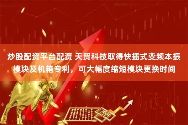 炒股配资平台配资 天贸科技取得快插式变频本振模块及机箱专利，可大幅度缩短模块更换时间