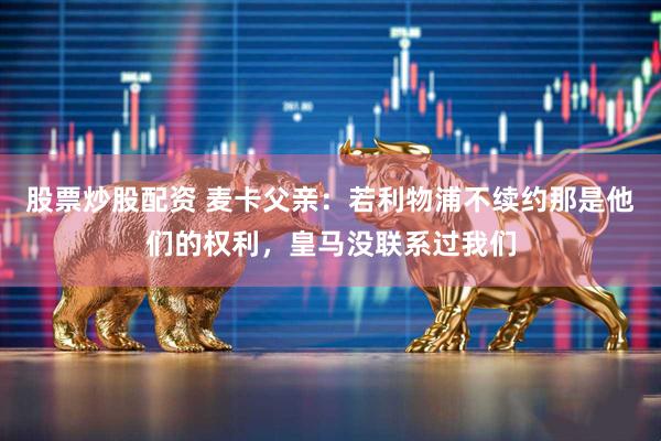 股票炒股配资 麦卡父亲：若利物浦不续约那是他们的权利，皇马没联系过我们