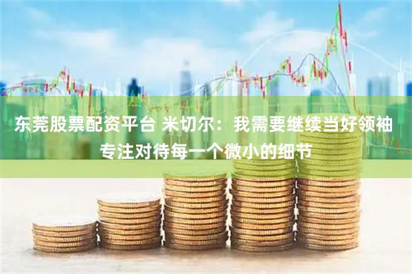 东莞股票配资平台 米切尔：我需要继续当好领袖 专注对待每一个微小的细节