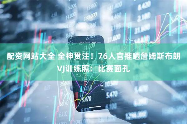 配资网站大全 全神贯注！76人官推晒詹姆斯布朗VJ训练照：比赛面孔